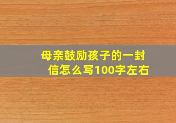 母亲鼓励孩子的一封信怎么写100字左右