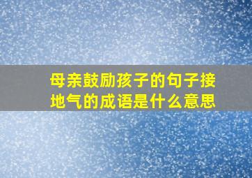 母亲鼓励孩子的句子接地气的成语是什么意思