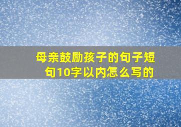 母亲鼓励孩子的句子短句10字以内怎么写的