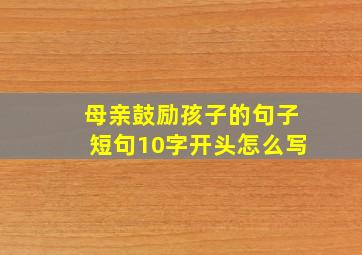 母亲鼓励孩子的句子短句10字开头怎么写