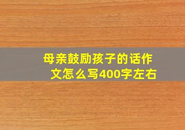 母亲鼓励孩子的话作文怎么写400字左右