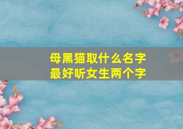 母黑猫取什么名字最好听女生两个字