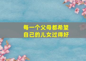 每一个父母都希望自己的儿女过得好