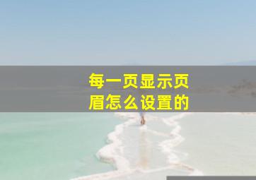 每一页显示页眉怎么设置的