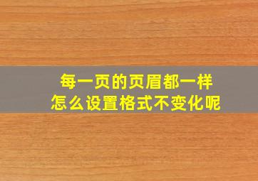 每一页的页眉都一样怎么设置格式不变化呢