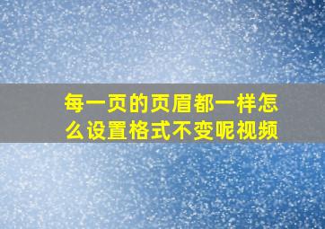 每一页的页眉都一样怎么设置格式不变呢视频