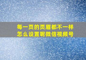 每一页的页眉都不一样怎么设置呢微信视频号