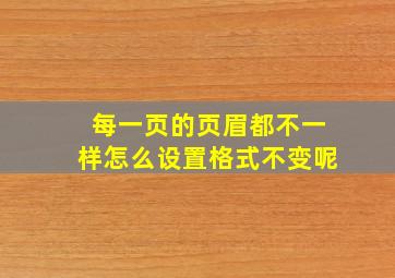 每一页的页眉都不一样怎么设置格式不变呢