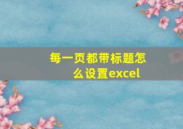 每一页都带标题怎么设置excel