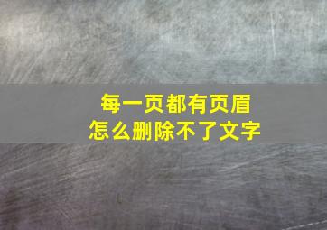 每一页都有页眉怎么删除不了文字