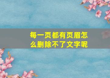 每一页都有页眉怎么删除不了文字呢