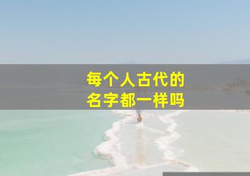 每个人古代的名字都一样吗