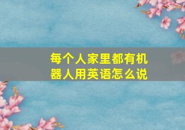 每个人家里都有机器人用英语怎么说