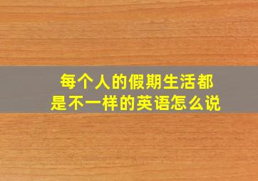 每个人的假期生活都是不一样的英语怎么说