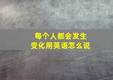 每个人都会发生变化用英语怎么说