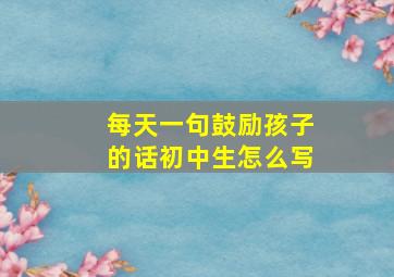 每天一句鼓励孩子的话初中生怎么写