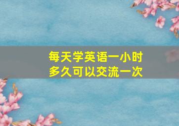 每天学英语一小时多久可以交流一次