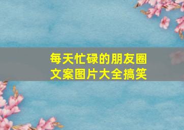 每天忙碌的朋友圈文案图片大全搞笑