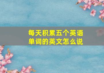 每天积累五个英语单词的英文怎么说