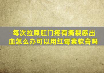 每次拉屎肛门疼有撕裂感出血怎么办可以用红霉素软膏吗