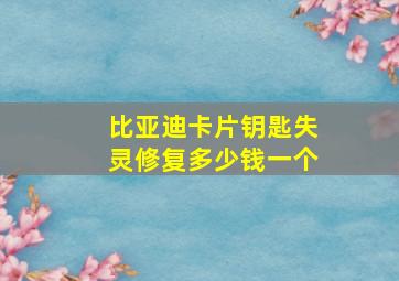 比亚迪卡片钥匙失灵修复多少钱一个