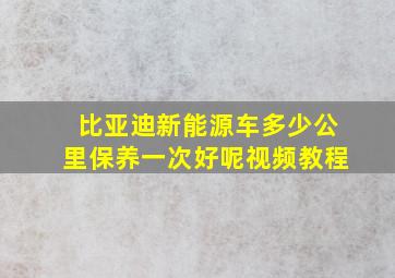 比亚迪新能源车多少公里保养一次好呢视频教程