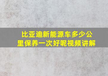 比亚迪新能源车多少公里保养一次好呢视频讲解