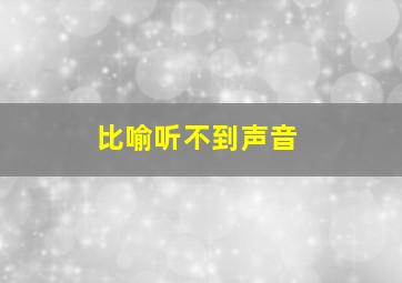 比喻听不到声音