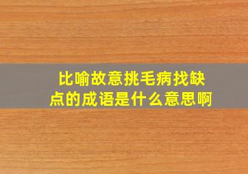 比喻故意挑毛病找缺点的成语是什么意思啊