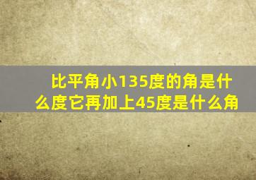 比平角小135度的角是什么度它再加上45度是什么角