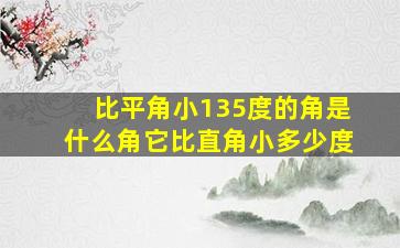 比平角小135度的角是什么角它比直角小多少度