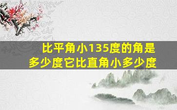 比平角小135度的角是多少度它比直角小多少度