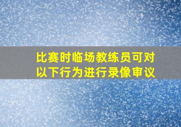 比赛时临场教练员可对以下行为进行录像审议