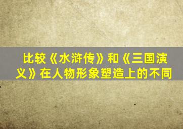 比较《水浒传》和《三国演义》在人物形象塑造上的不同