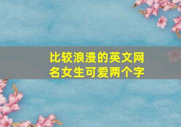 比较浪漫的英文网名女生可爱两个字