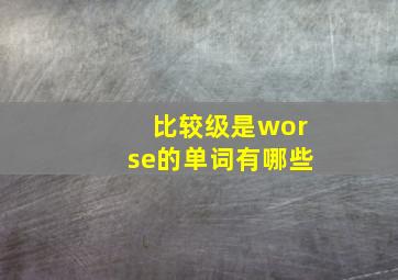 比较级是worse的单词有哪些