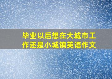 毕业以后想在大城市工作还是小城镇英语作文