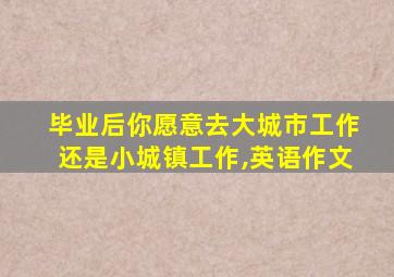 毕业后你愿意去大城市工作还是小城镇工作,英语作文