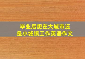 毕业后想在大城市还是小城镇工作英语作文