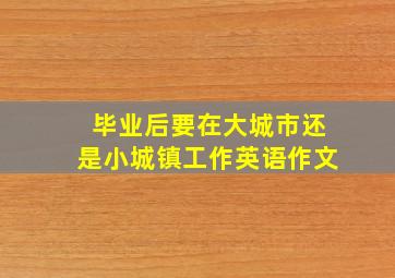 毕业后要在大城市还是小城镇工作英语作文