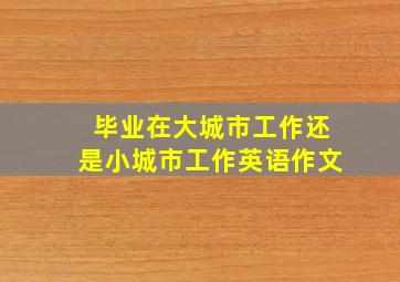 毕业在大城市工作还是小城市工作英语作文