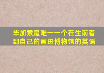 毕加索是唯一一个在生前看到自己的画进博物馆的英语