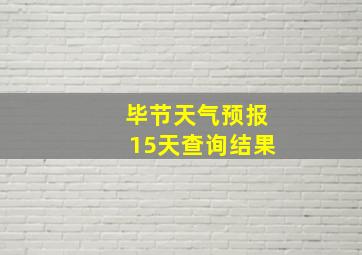 毕节天气预报15天查询结果