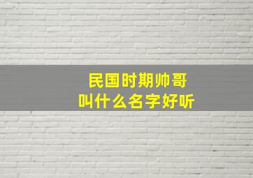 民国时期帅哥叫什么名字好听