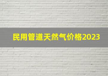 民用管道天然气价格2023