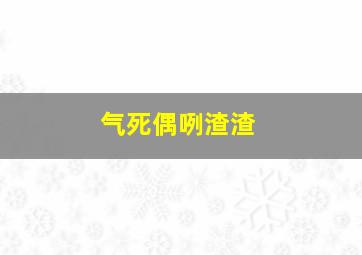 气死偶咧渣渣