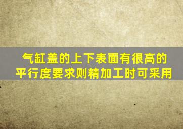 气缸盖的上下表面有很高的平行度要求则精加工时可采用