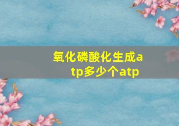 氧化磷酸化生成atp多少个atp