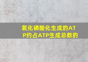 氧化磷酸化生成的ATP约占ATP生成总数的