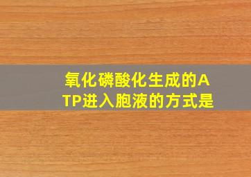 氧化磷酸化生成的ATP进入胞液的方式是